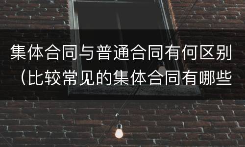 集体合同与普通合同有何区别（比较常见的集体合同有哪些）