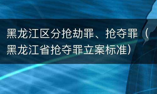 黑龙江区分抢劫罪、抢夺罪（黑龙江省抢夺罪立案标准）
