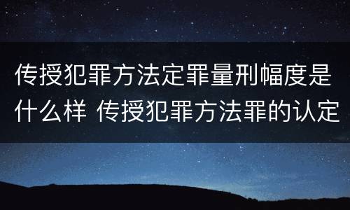传授犯罪方法定罪量刑幅度是什么样 传授犯罪方法罪的认定