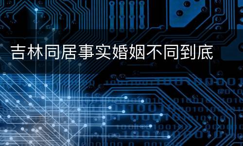 吉林同居事实婚姻不同到底