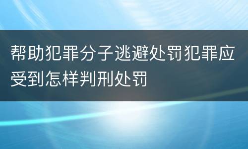 帮助犯罪分子逃避处罚犯罪应受到怎样判刑处罚