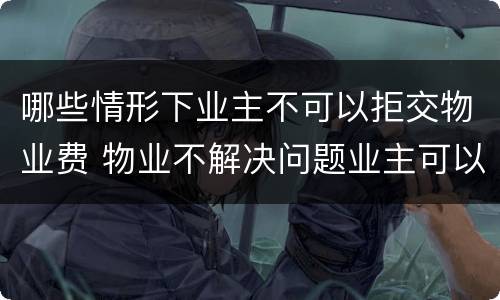哪些情形下业主不可以拒交物业费 物业不解决问题业主可以拒交物业费吗