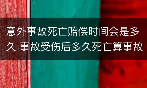 意外事故死亡赔偿时间会是多久 事故受伤后多久死亡算事故