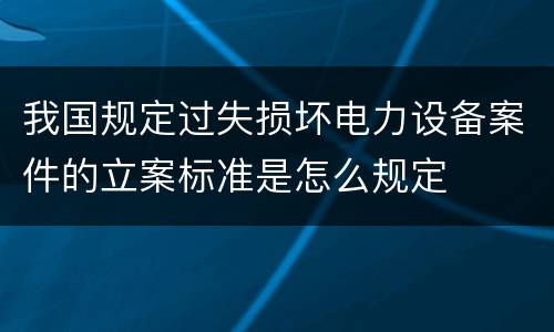 我国规定过失损坏电力设备案件的立案标准是怎么规定