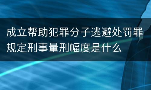 成立帮助犯罪分子逃避处罚罪规定刑事量刑幅度是什么