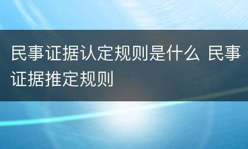 民事证据认定规则是什么 民事证据推定规则