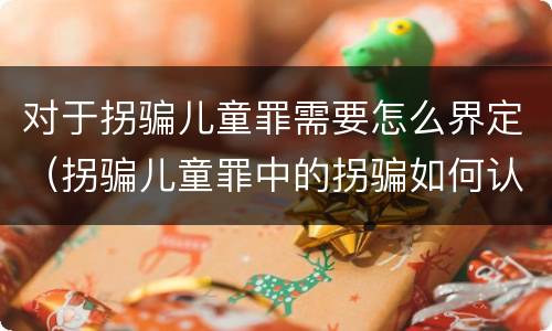 对于拐骗儿童罪需要怎么界定（拐骗儿童罪中的拐骗如何认定）