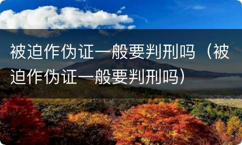 被迫作伪证一般要判刑吗（被迫作伪证一般要判刑吗）