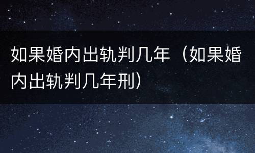 如果婚内出轨判几年（如果婚内出轨判几年刑）