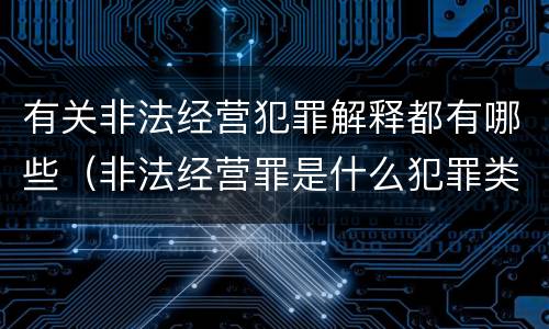 有关非法经营犯罪解释都有哪些（非法经营罪是什么犯罪类型）