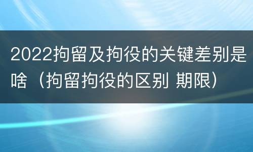 2022拘留及拘役的关键差别是啥（拘留拘役的区别 期限）