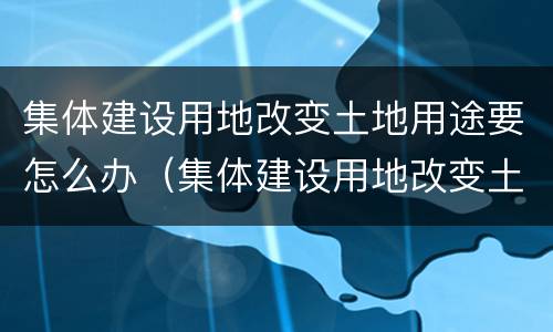 集体建设用地改变土地用途要怎么办（集体建设用地改变土地用途要怎么办手续）