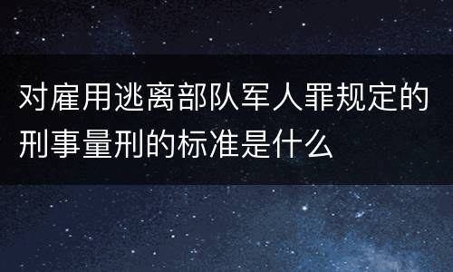 对雇用逃离部队军人罪规定的刑事量刑的标准是什么