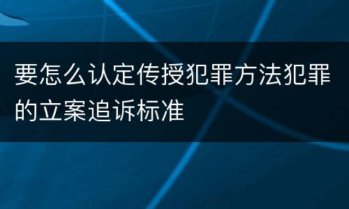 要怎么认定传授犯罪方法犯罪的立案追诉标准