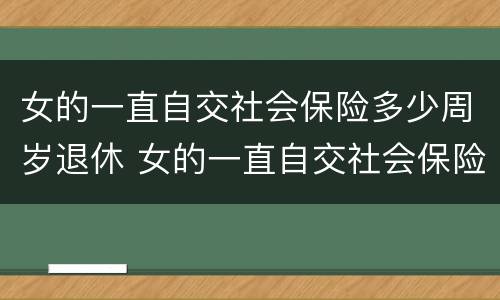 女的一直自交社会保险多少周岁退休 女的一直自交社会保险多少周岁退休呢