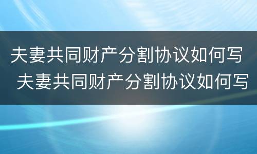 夫妻共同财产分割协议如何写 夫妻共同财产分割协议如何写范本