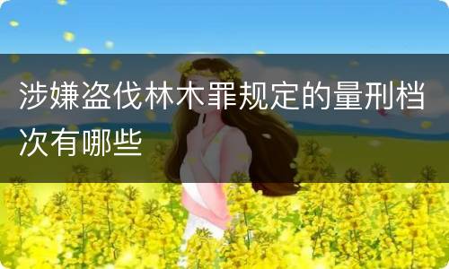 涉嫌盗伐林木罪规定的量刑档次有哪些