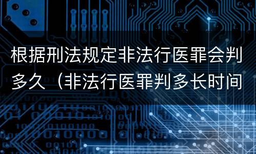根据刑法规定非法行医罪会判多久（非法行医罪判多长时间）