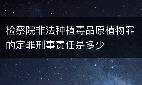检察院非法种植毒品原植物罪的定罪刑事责任是多少