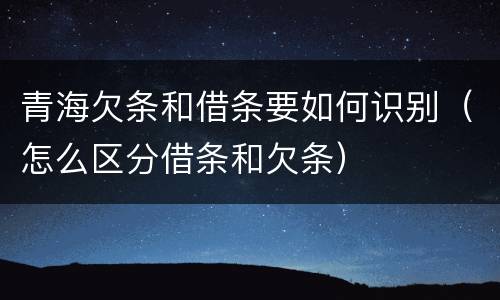 青海欠条和借条要如何识别（怎么区分借条和欠条）