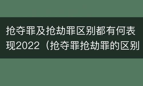 抢夺罪及抢劫罪区别都有何表现2022（抢夺罪抢劫罪的区别）