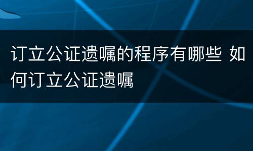 订立公证遗嘱的程序有哪些 如何订立公证遗嘱
