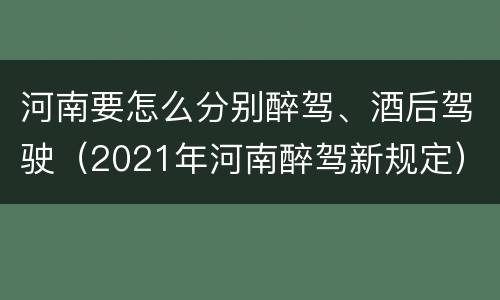 河南要怎么分别醉驾、酒后驾驶（2021年河南醉驾新规定）