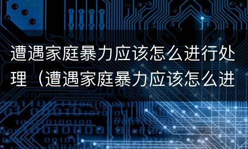 遭遇家庭暴力应该怎么进行处理（遭遇家庭暴力应该怎么进行处理呢）