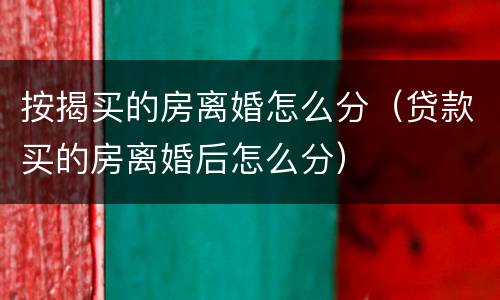 按揭买的房离婚怎么分（贷款买的房离婚后怎么分）