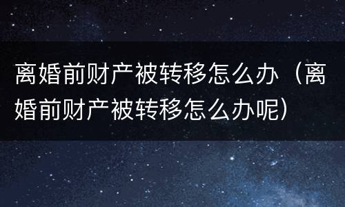 离婚前财产被转移怎么办（离婚前财产被转移怎么办呢）