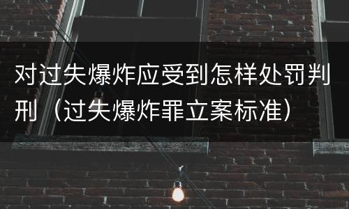 对过失爆炸应受到怎样处罚判刑（过失爆炸罪立案标准）