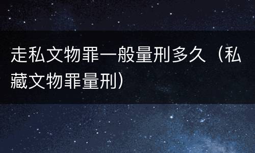 走私文物罪一般量刑多久（私藏文物罪量刑）