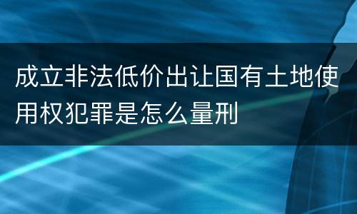 成立非法低价出让国有土地使用权犯罪是怎么量刑