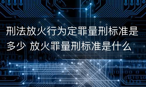 刑法放火行为定罪量刑标准是多少 放火罪量刑标准是什么