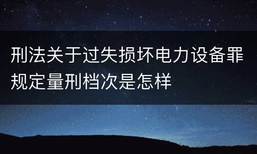 刑法关于过失损坏电力设备罪规定量刑档次是怎样