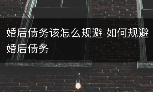 婚后债务该怎么规避 如何规避婚后债务