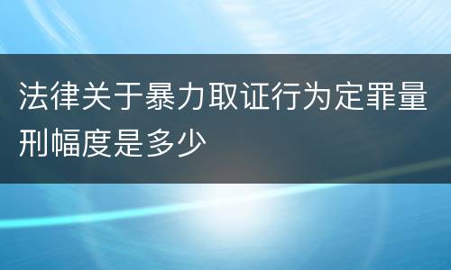 法律关于暴力取证行为定罪量刑幅度是多少