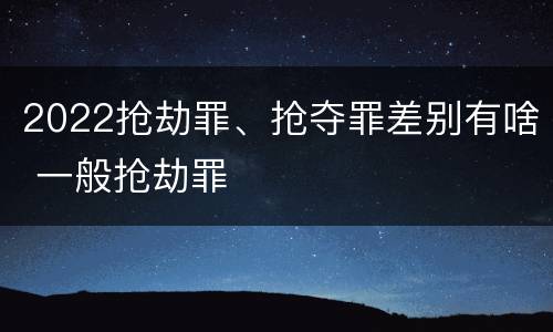 2022抢劫罪、抢夺罪差别有啥 一般抢劫罪