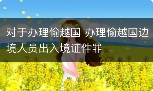 对于办理偷越国 办理偷越国边境人员出入境证件罪