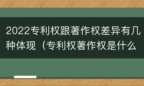 2022专利权跟著作权差异有几种体现（专利权著作权是什么意思）