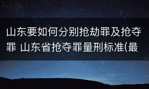山东要如何分别抢劫罪及抢夺罪 山东省抢夺罪量刑标准(最新2018