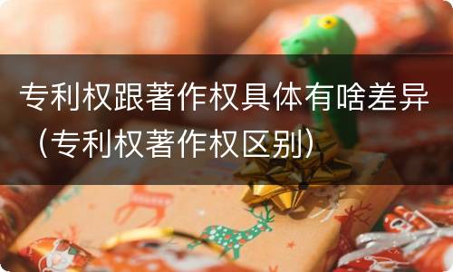 专利权跟著作权具体有啥差异（专利权著作权区别）