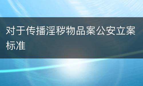 对于传播淫秽物品案公安立案标准