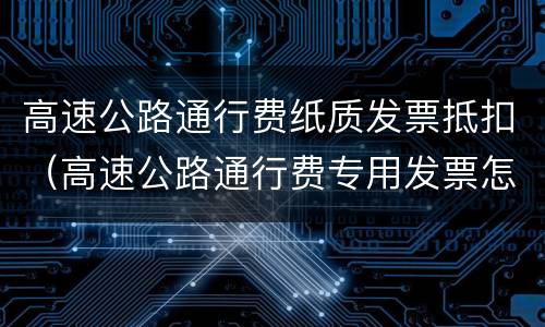 高速公路通行费纸质发票抵扣（高速公路通行费专用发票怎么抵扣）