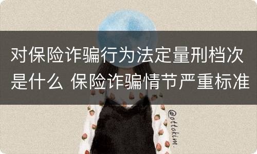 对保险诈骗行为法定量刑档次是什么 保险诈骗情节严重标准