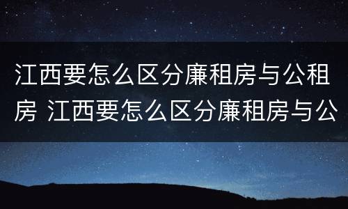 江西要怎么区分廉租房与公租房 江西要怎么区分廉租房与公租房的区别