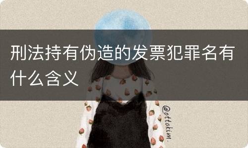 刑法持有伪造的发票犯罪名有什么含义