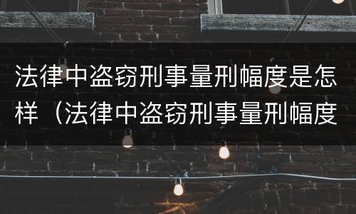 法律中盗窃刑事量刑幅度是怎样（法律中盗窃刑事量刑幅度是怎样计算的）