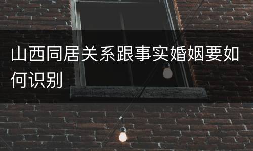 山西同居关系跟事实婚姻要如何识别