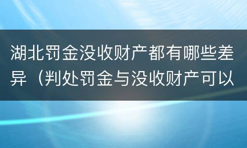 湖北罚金没收财产都有哪些差异（判处罚金与没收财产可以并罚吗）